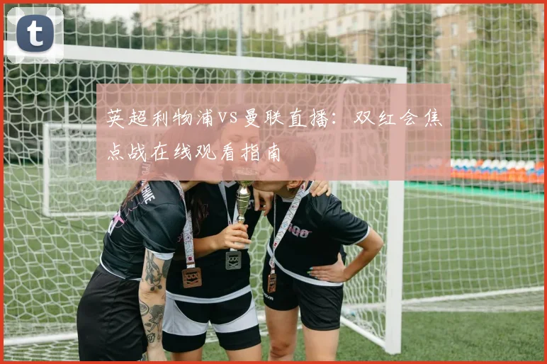 英超利物浦vs曼联直播:双红会焦点战在线观看指南
