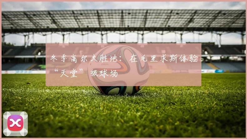 冬季高尔夫胜地:在毛里求斯体验“天堂”级球场
