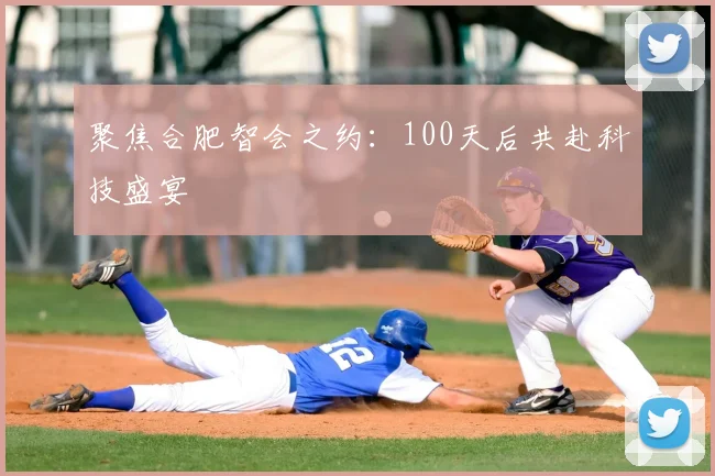 聚焦合肥智会之约：100天后共赴科技盛宴