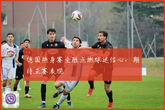德国热身赛全胜点燃球迷信心,期待正赛表现