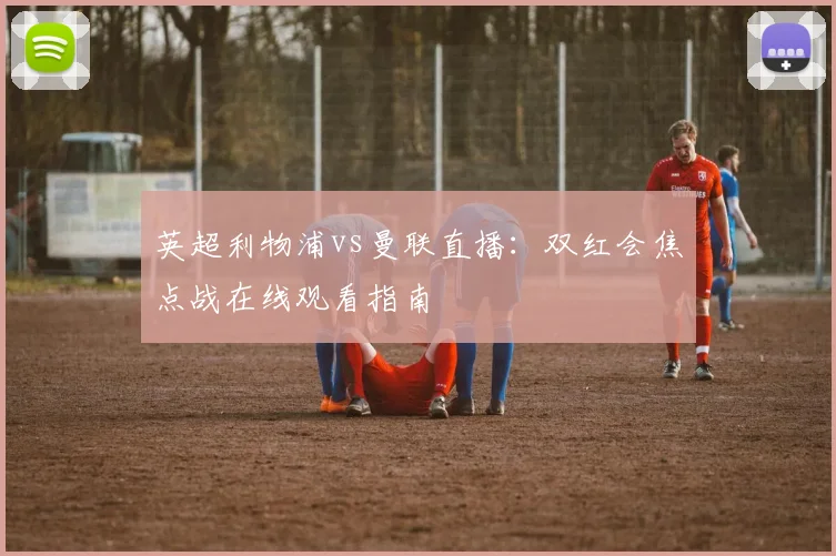 英超利物浦vs曼联直播：双红会焦点战在线观看指南