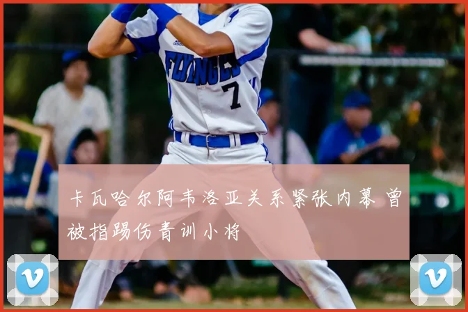 卡瓦哈尔阿韦洛亚关系紧张内幕 曾被指踢伤青训小将