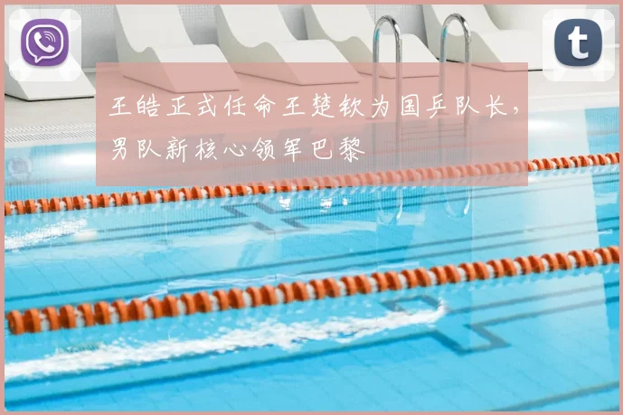 王皓正式任命王楚钦为国乒队长,男队新核心领军巴黎