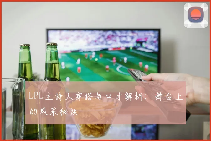 LPL主持人穿搭与口才解析:舞台上的风采秘诀