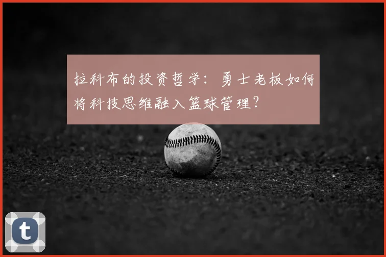 拉科布的投资哲学:勇士老板如何将科技思维融入篮球管理?