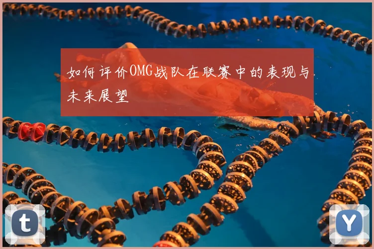 如何评价OMG战队在联赛中的表现与未来展望