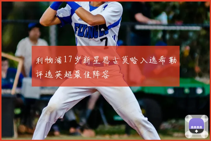 利物浦17岁新星恩古莫哈入选希勒评选英超最佳阵容