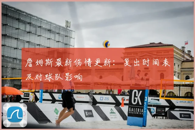 詹姆斯最新伤情更新:复出时间表及对球队影响