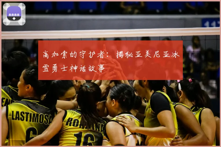 高加索的守护者：揭秘亚美尼亚冰雪勇士神话故事