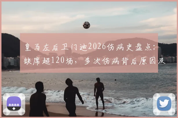皇马左后卫门迪2026伤病史盘点：缺席超120场，多次伤病背后原因及其对球队阵容影响分析