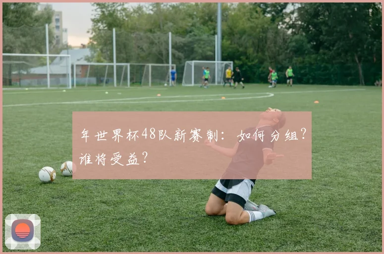 年世界杯48队新赛制：如何分组？谁将受益？