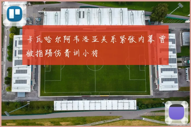 卡瓦哈尔阿韦洛亚关系紧张内幕 曾被指踢伤青训小将