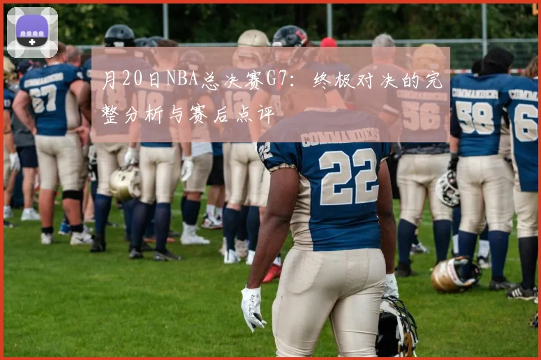 月20日NBA总决赛G7：终极对决的完整分析与赛后点评