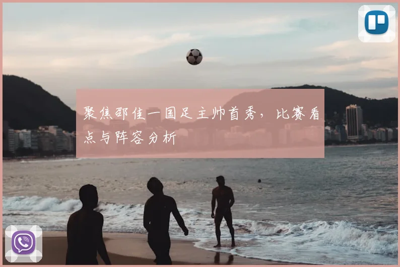 聚焦邵佳一国足主帅首秀，比赛看点与阵容分析