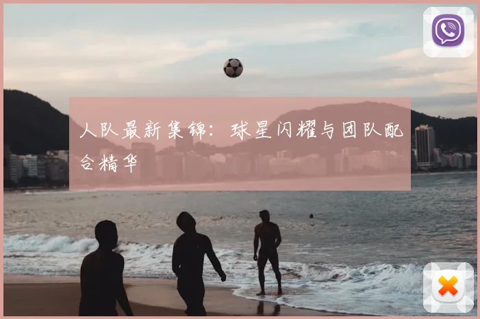 人队最新集锦:球星闪耀与团队配合精华