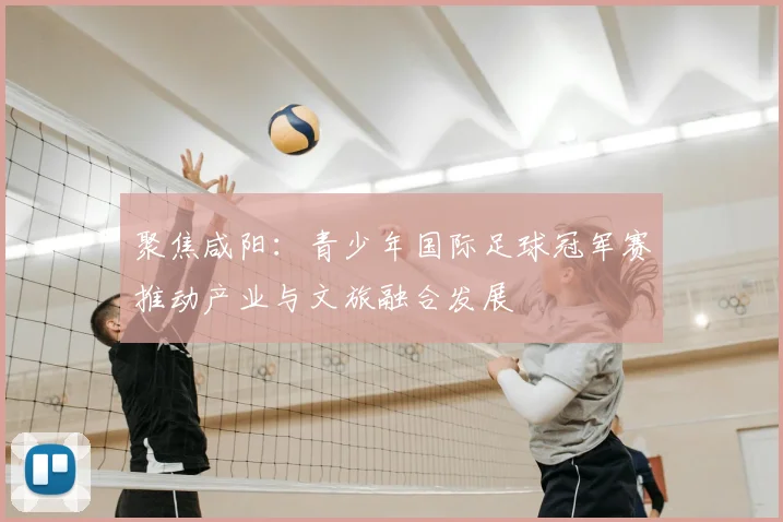 聚焦咸阳:青少年国际足球冠军赛推动产业与文旅融合发展