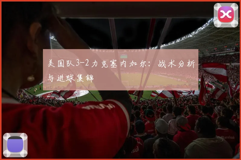 美国队3-2力克塞内加尔：战术分析与进球集锦