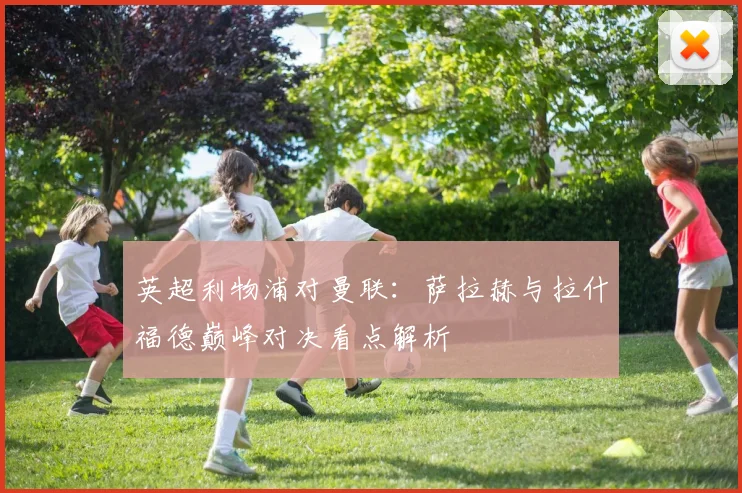 英超利物浦对曼联：萨拉赫与拉什福德巅峰对决看点解析