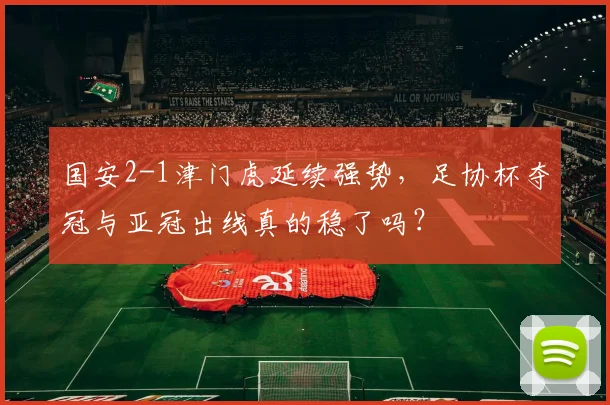 国安2-1津门虎延续强势，足协杯夺冠与亚冠出线真的稳了吗？