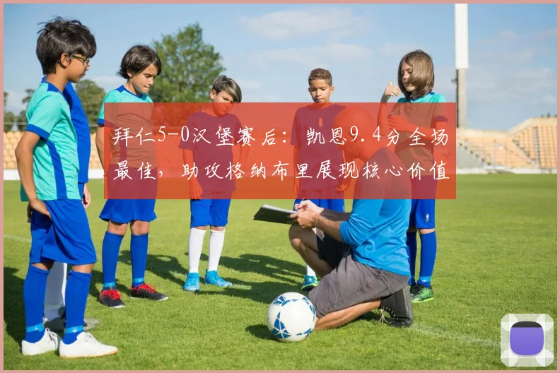 拜仁5-0汉堡赛后:凯恩9.4分全场最佳,助攻格纳布里展现核心价值