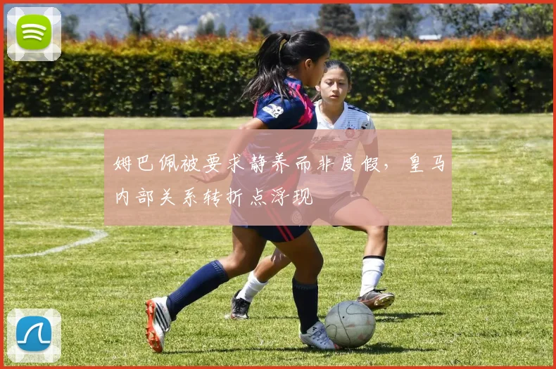 姆巴佩被要求静养而非度假,皇马内部关系转折点浮现