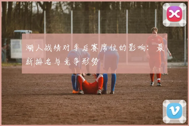 湖人战绩对季后赛席位的影响：最新排名与竞争形势