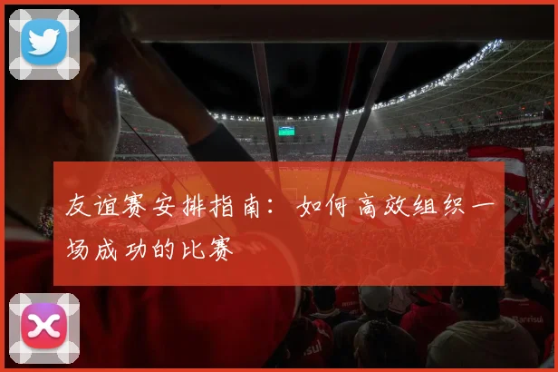 友谊赛安排指南:如何高效组织一场成功的比赛