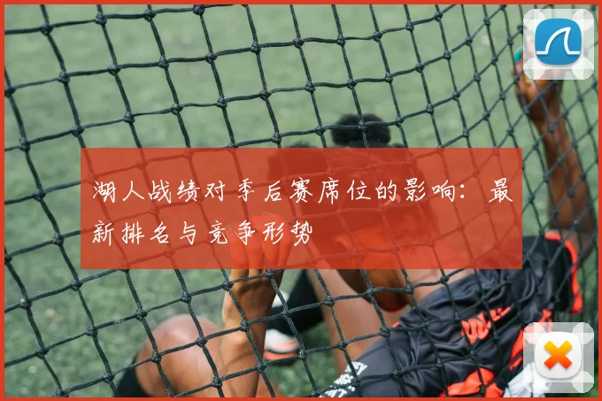 湖人战绩对季后赛席位的影响：最新排名与竞争形势