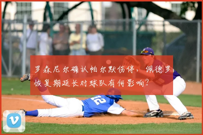 罗森尼尔确认帕尔默伤停,佩德罗恢复期延长对球队有何影响?