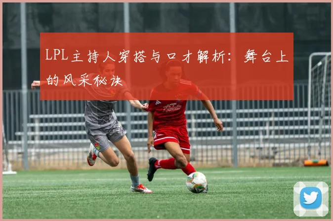 LPL主持人穿搭与口才解析：舞台上的风采秘诀