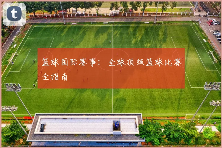 篮球国际赛事：全球顶级篮球比赛全指南