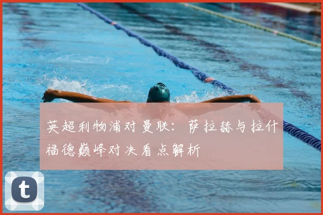 英超利物浦对曼联：萨拉赫与拉什福德巅峰对决看点解析